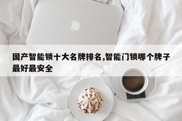 国产智能锁十大名牌排名,智能门锁哪个牌子最好最安全