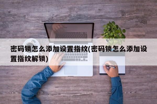 密码锁怎么添加设置指纹(密码锁怎么添加设置指纹解锁)