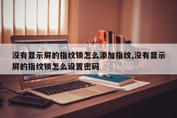 没有显示屏的指纹锁怎么添加指纹,没有显示屏的指纹锁怎么设置密码