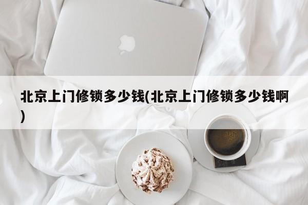 北京上门修锁多少钱(北京上门修锁多少钱啊)