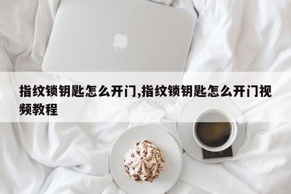 指纹锁钥匙怎么开门,指纹锁钥匙怎么开门视频教程