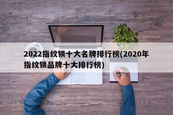 2022指纹锁十大名牌排行榜(2020年指纹锁品牌十大排行榜)