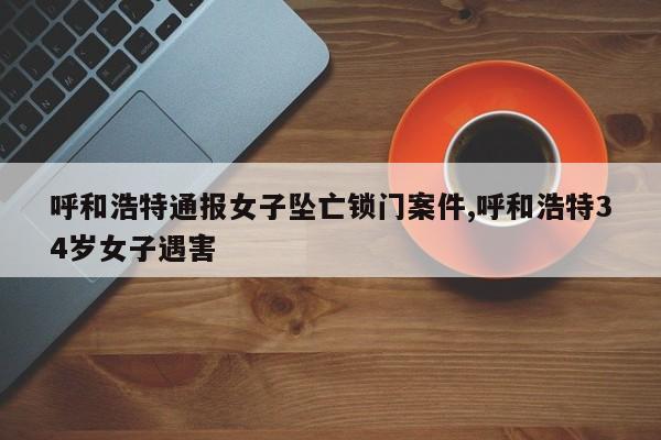 呼和浩特通报女子坠亡锁门案件,呼和浩特34岁女子遇害