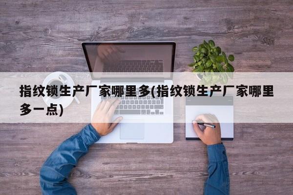 指纹锁生产厂家哪里多(指纹锁生产厂家哪里多一点)