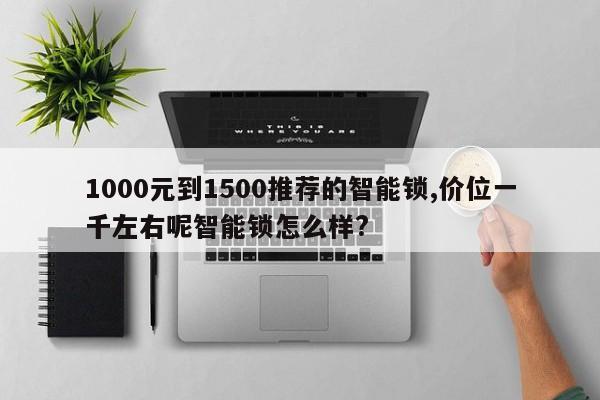 1000元到1500推荐的智能锁,价位一千左右呢智能锁怎么样?