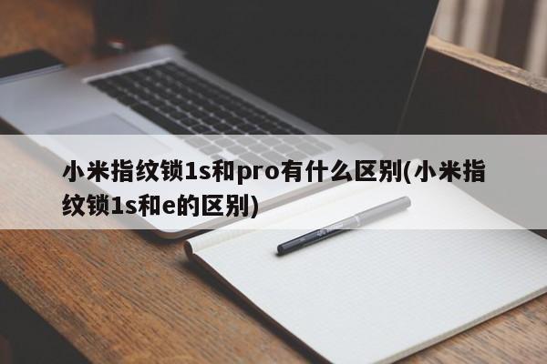 小米指纹锁1s和pro有什么区别(小米指纹锁1s和e的区别)