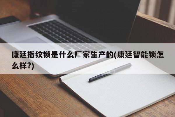 康廷指纹锁是什么厂家生产的(康廷智能锁怎么样?)
