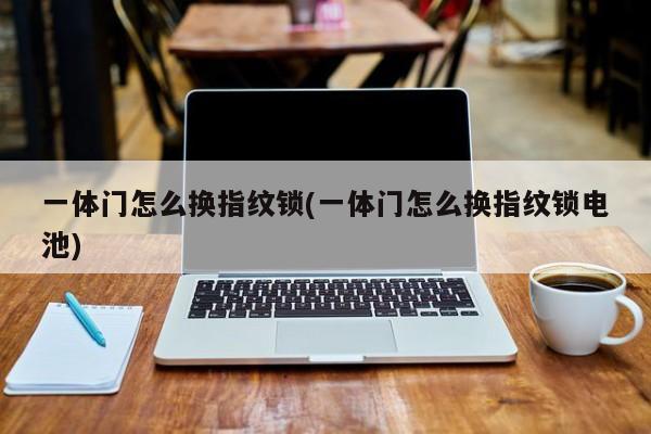 一体门怎么换指纹锁(一体门怎么换指纹锁电池)