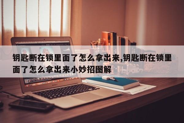 钥匙断在锁里面了怎么拿出来,钥匙断在锁里面了怎么拿出来小妙招图解 第1张
