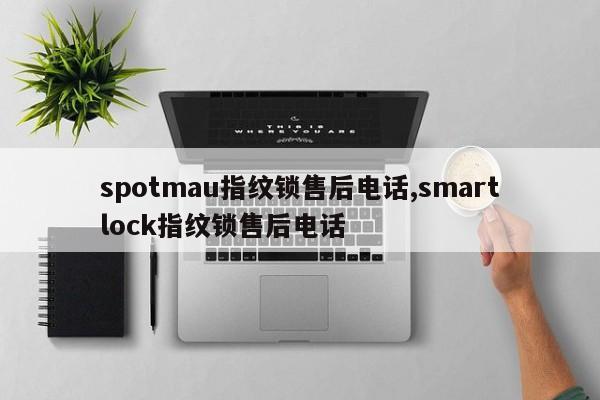 spotmau指纹锁售后电话,smartlock指纹锁售后电话