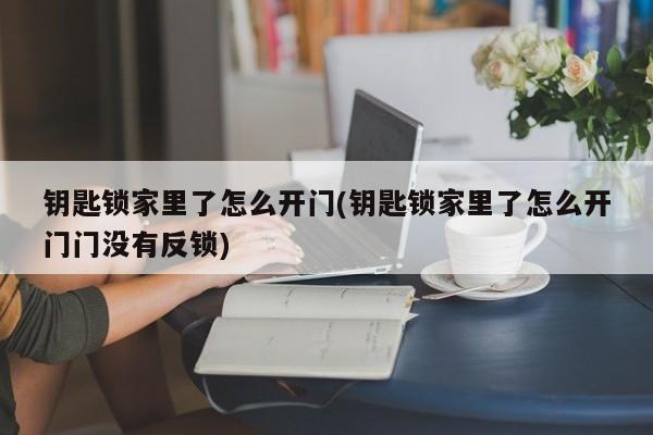 钥匙锁家里了怎么开门(钥匙锁家里了怎么开门门没有反锁)