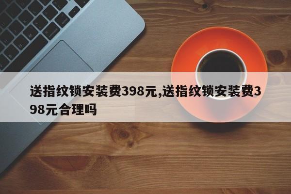 送指纹锁安装费398元,送指纹锁安装费398元合理吗