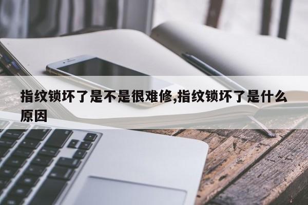 指纹锁坏了是不是很难修,指纹锁坏了是什么原因
