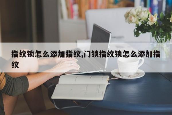 指纹锁怎么添加指纹,门锁指纹锁怎么添加指纹