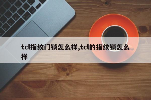 tcl指纹门锁怎么样,tcl的指纹锁怎么样