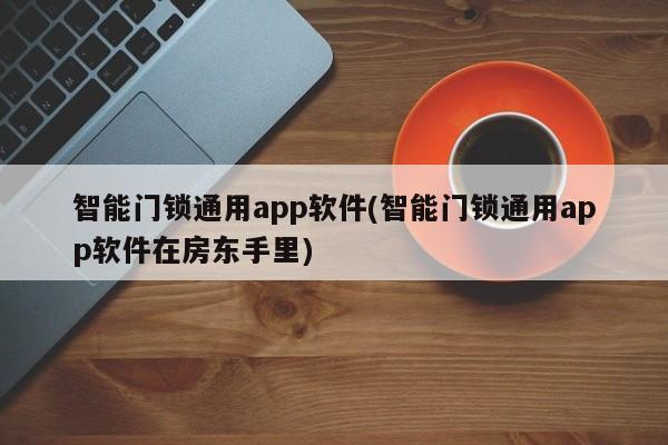 智能门锁通用app软件(智能门锁通用app软件在房东手里)