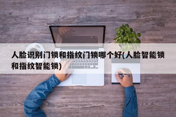 人脸识别门锁和指纹门锁哪个好(人脸智能锁和指纹智能锁)