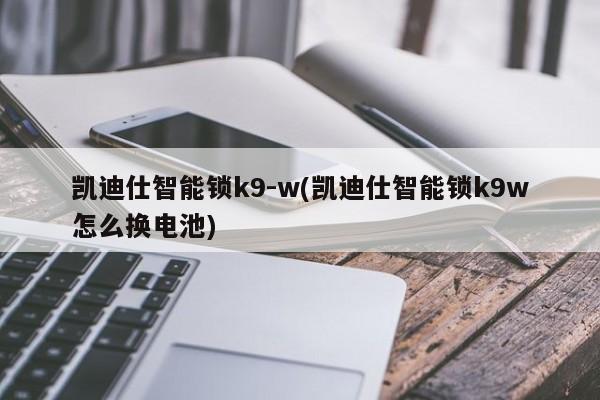 凯迪仕智能锁k9-w(凯迪仕智能锁k9w怎么换电池)