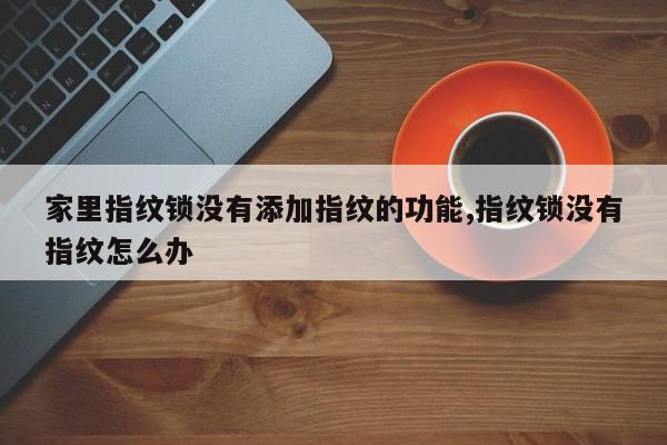 家里指纹锁没有添加指纹的功能,指纹锁没有指纹怎么办 第1张