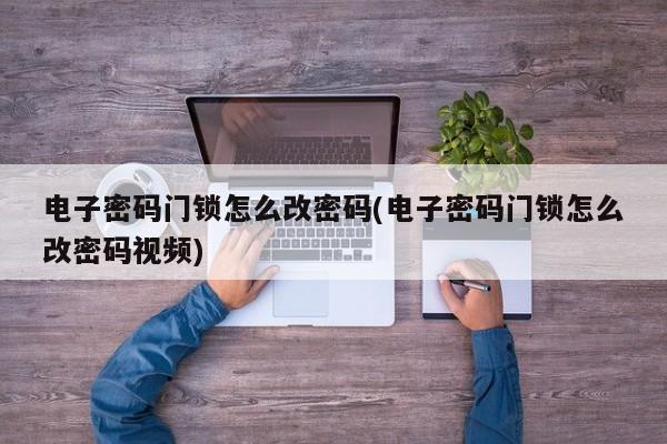 电子密码门锁怎么改密码(电子密码门锁怎么改密码视频) 第1张