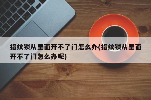 指纹锁从里面开不了门怎么办(指纹锁从里面开不了门怎么办呢)