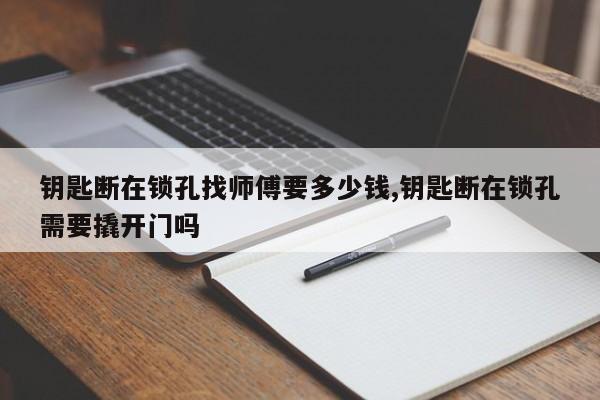 钥匙断在锁孔找师傅要多少钱,钥匙断在锁孔需要撬开门吗