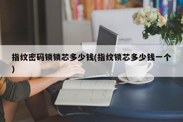 指纹密码锁锁芯多少钱(指纹锁芯多少钱一个)