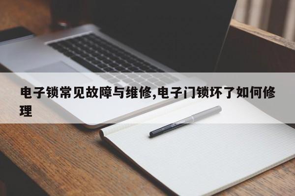 电子锁常见故障与维修,电子门锁坏了如何修理