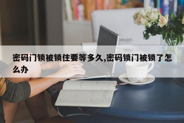 密码门锁被锁住要等多久,密码锁门被锁了怎么办