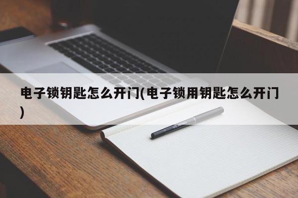 电子锁钥匙怎么开门(电子锁用钥匙怎么开门)