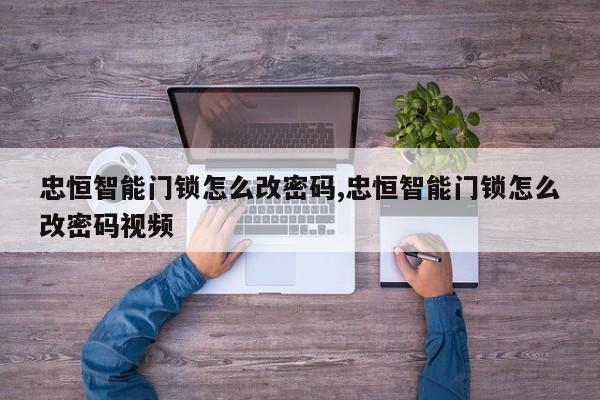 忠恒智能门锁怎么改密码,忠恒智能门锁怎么改密码视频