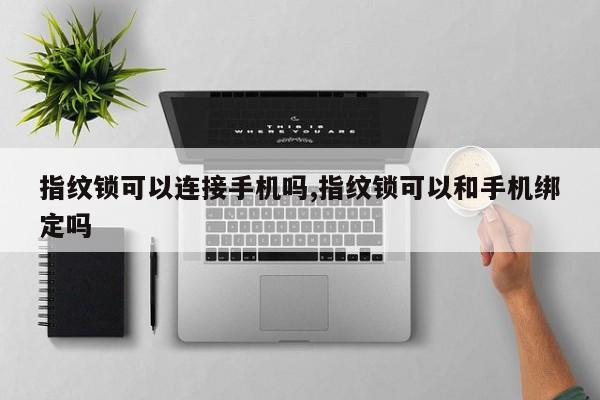 指纹锁可以连接手机吗,指纹锁可以和手机绑定吗