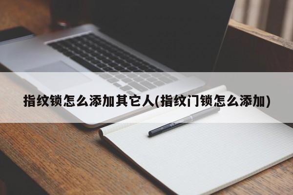 指纹锁怎么添加其它人(指纹门锁怎么添加)