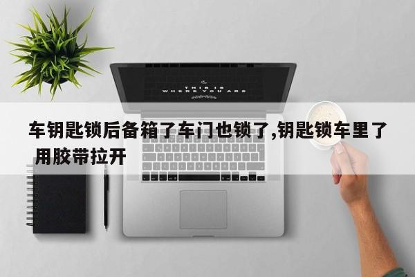 车钥匙锁后备箱了车门也锁了,钥匙锁车里了 用胶带拉开