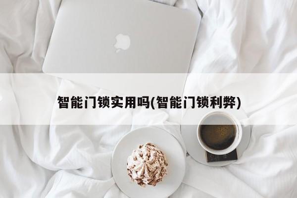智能门锁实用吗(智能门锁利弊)