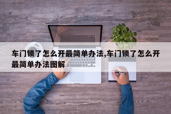 车门锁了怎么开最简单办法,车门锁了怎么开最简单办法图解