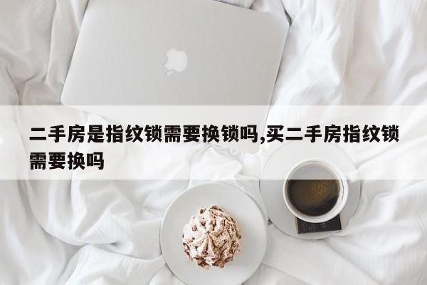 二手房是指纹锁需要换锁吗,买二手房指纹锁需要换吗