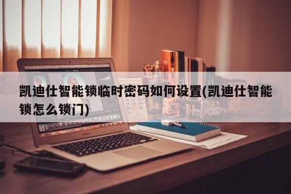 凯迪仕智能锁临时密码如何设置(凯迪仕智能锁怎么锁门)